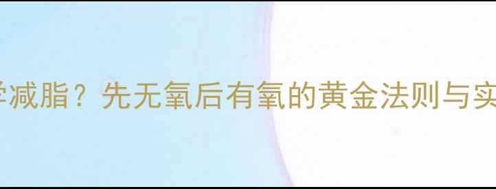 图片 如何科学减脂？先无氧后有氧的黄金法则与实操指南1
