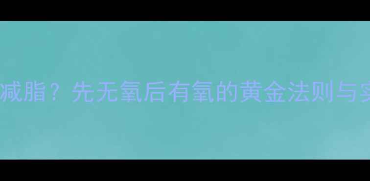 图片 如何科学减脂？先无氧后有氧的黄金法则与实操指南2