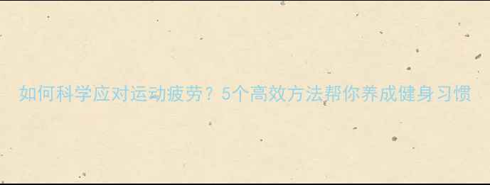 图片 如何科学应对运动疲劳？5个高效方法帮你养成健身习惯