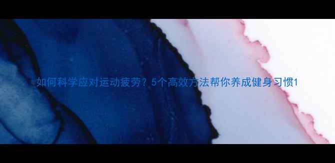 图片 如何科学应对运动疲劳？5个高效方法帮你养成健身习惯1