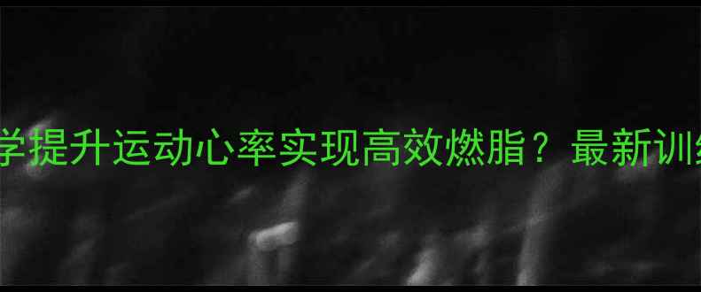 图片 如何科学提升运动心率实现高效燃脂？最新训练指南1