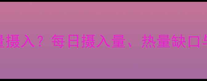 图片 如何科学计算减肥热量摄入？每日摄入量、热量缺口与运动结合的精准方案