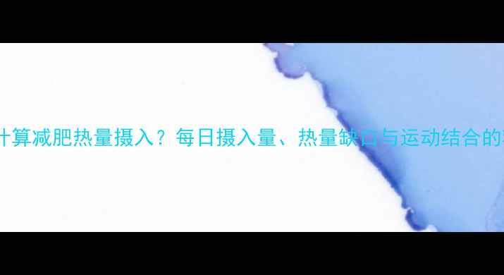 图片 如何科学计算减肥热量摄入？每日摄入量、热量缺口与运动结合的精准方案1