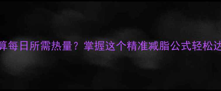图片 如何科学计算每日所需热量？掌握这个精准减脂公式轻松达成目标体重