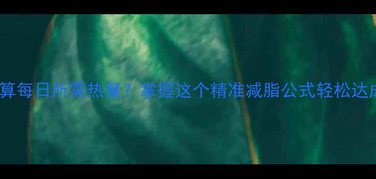 图片 如何科学计算每日所需热量？掌握这个精准减脂公式轻松达成目标体重2