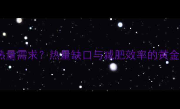 图片 如何科学计算每日燃脂热量需求？热量缺口与减肥效率的黄金公式（附精准计算表）1