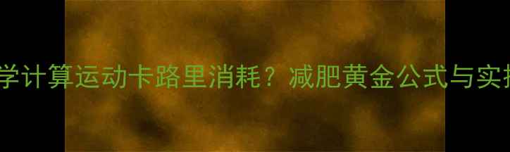 图片 如何科学计算运动卡路里消耗？减肥黄金公式与实操指南1