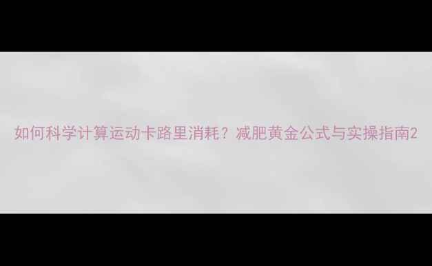 图片 如何科学计算运动卡路里消耗？减肥黄金公式与实操指南2