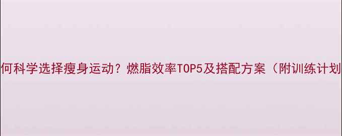 图片 如何科学选择瘦身运动？燃脂效率TOP5及搭配方案（附训练计划）
