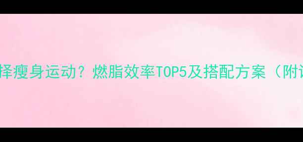 图片 如何科学选择瘦身运动？燃脂效率TOP5及搭配方案（附训练计划）2