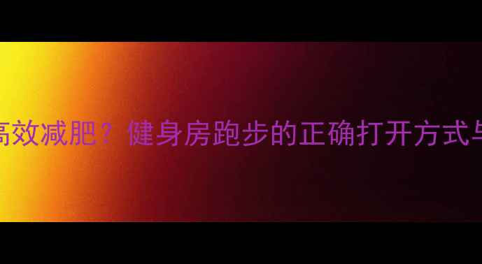 图片 如何科学高效减肥？健身房跑步的正确打开方式与最佳方案