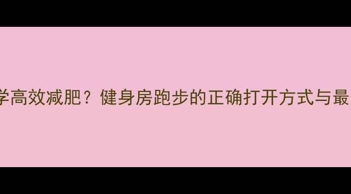 图片 如何科学高效减肥？健身房跑步的正确打开方式与最佳方案2