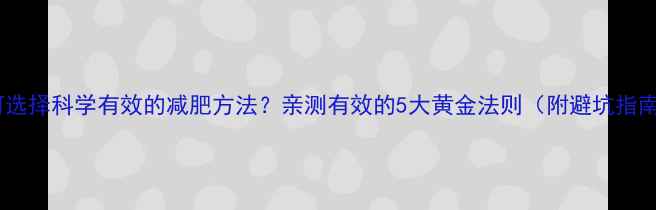图片 如何选择科学有效的减肥方法？亲测有效的5大黄金法则（附避坑指南）1