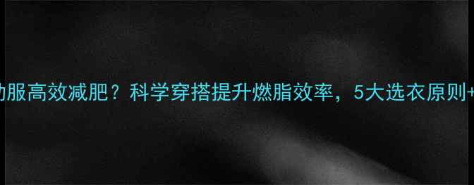 图片 如何选择运动服高效减肥？科学穿搭提升燃脂效率，5大选衣原则+3种搭配公式