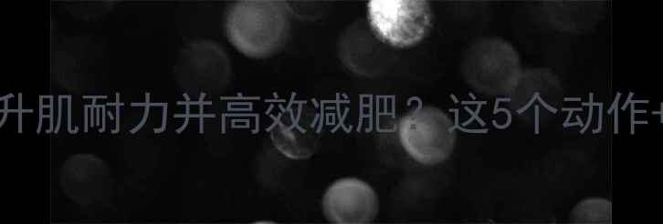 图片 如何通过3周科学训练提升肌耐力并高效减肥？这5个动作+饮食方案让你燃脂增肌2