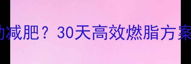 图片 如何通过器械有氧无氧运动减肥？30天高效燃脂方案（附科学搭配+训练计划）