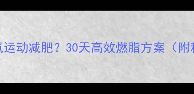 图片 如何通过器械有氧无氧运动减肥？30天高效燃脂方案（附科学搭配+训练计划）1