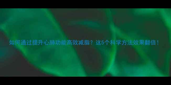 图片 如何通过提升心肺功能高效减脂？这5个科学方法效果翻倍！