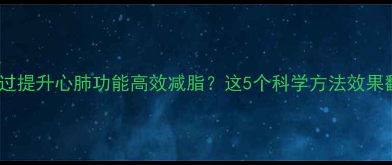 图片 如何通过提升心肺功能高效减脂？这5个科学方法效果翻倍！2