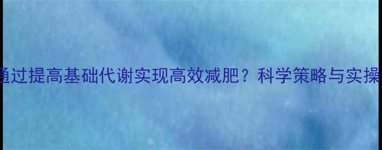 图片 如何通过提高基础代谢实现高效减肥？科学策略与实操指南1