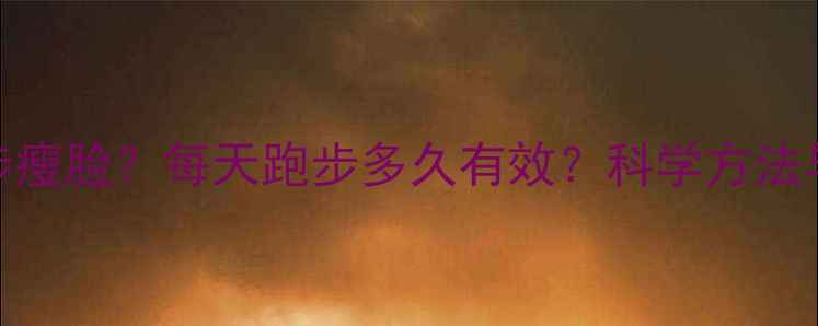 图片 如何通过跑步瘦脸？每天跑步多久有效？科学方法与注意事项全