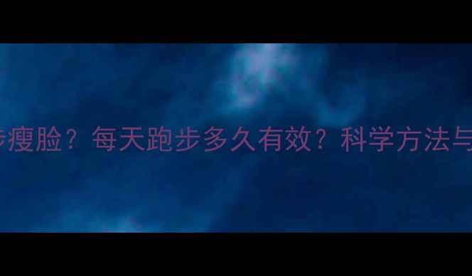 图片 如何通过跑步瘦脸？每天跑步多久有效？科学方法与注意事项全1