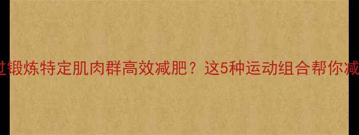 图片 如何通过锻炼特定肌肉群高效减肥？这5种运动组合帮你减脂塑形2