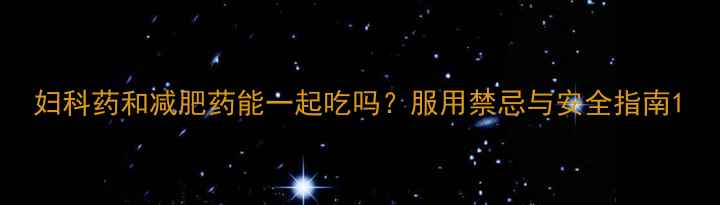 图片 妇科药和减肥药能一起吃吗？服用禁忌与安全指南1