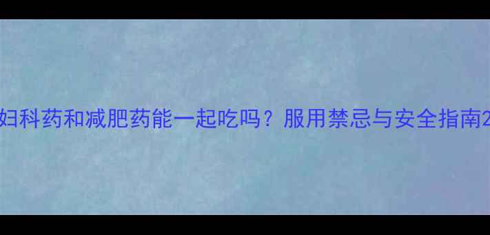 图片 妇科药和减肥药能一起吃吗？服用禁忌与安全指南2