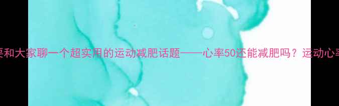 图片 姐妹们！今天要和大家聊一个超实用的运动减肥话题——心率50还能减肥吗？运动心率管理全攻略💥