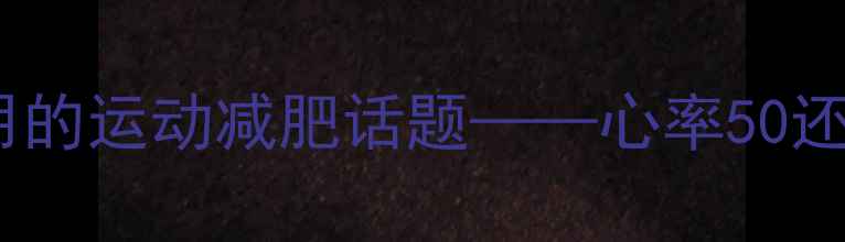 图片 姐妹们！今天要和大家聊一个超实用的运动减肥话题——心率50还能减肥吗？运动心率管理全攻略💥2