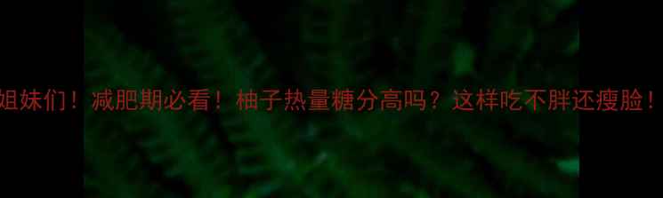 图片 姐妹们！减肥期必看！柚子热量糖分高吗？这样吃不胖还瘦脸！