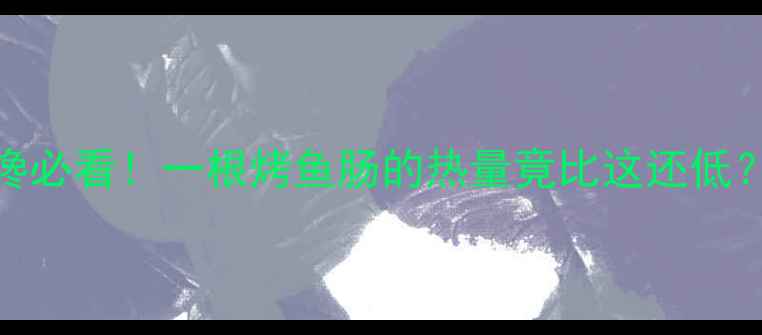 图片 姐妹们！减肥期解馋必看！一根烤鱼肠的热量竟比这还低？附低卡替代清单🔥