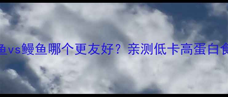 图片 姐妹们！减肥期银鱼vs鳗鱼哪个更友好？亲测低卡高蛋白食谱+避坑指南！🔥2