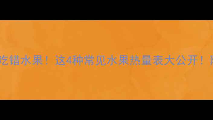 图片 姐妹们！减脂期最怕吃错水果！这4种常见水果热量表大公开！附低卡吃法&避坑指南