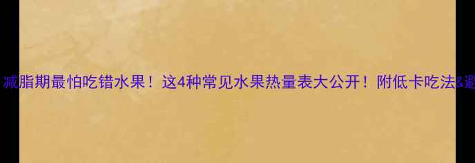 图片 姐妹们！减脂期最怕吃错水果！这4种常见水果热量表大公开！附低卡吃法&避坑指南1