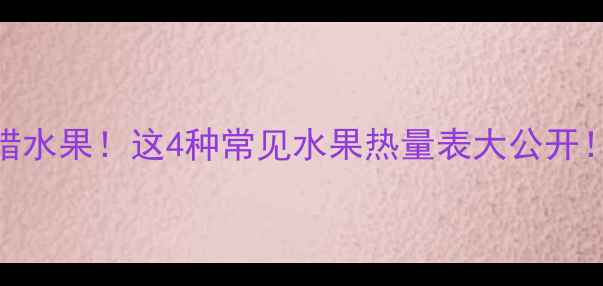 图片 姐妹们！减脂期最怕吃错水果！这4种常见水果热量表大公开！附低卡吃法&避坑指南2