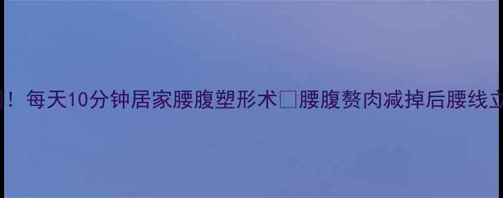 图片 姐妹们！腰围小1圈！每天10分钟居家腰腹塑形术🔥腰腹赘肉减掉后腰线立现的秘诀大公开！