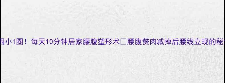 图片 姐妹们！腰围小1圈！每天10分钟居家腰腹塑形术🔥腰腹赘肉减掉后腰线立现的秘诀大公开！1
