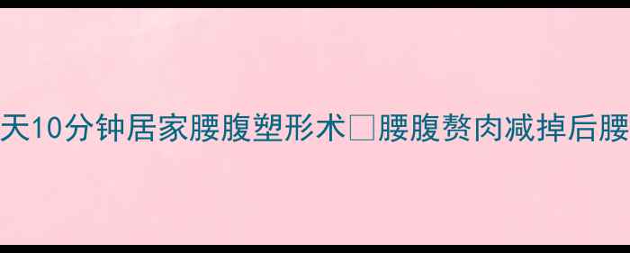 图片 姐妹们！腰围小1圈！每天10分钟居家腰腹塑形术🔥腰腹赘肉减掉后腰线立现的秘诀大公开！2
