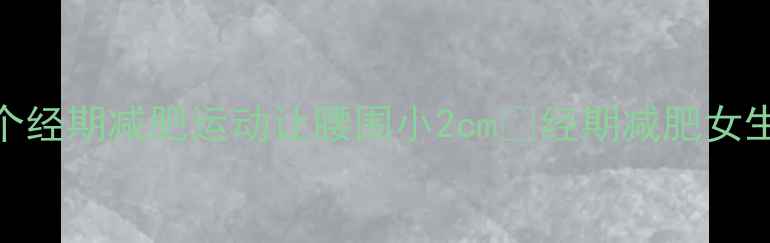 图片 姨妈期也能瘦！这8个经期减肥运动让腰围小2cm✨经期减肥女生必看运动减肥攻略2