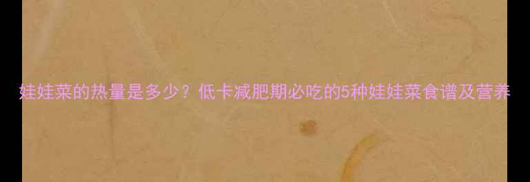 图片 娃娃菜的热量是多少？低卡减肥期必吃的5种娃娃菜食谱及营养