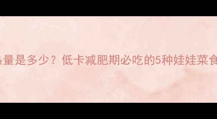 图片 娃娃菜的热量是多少？低卡减肥期必吃的5种娃娃菜食谱及营养1