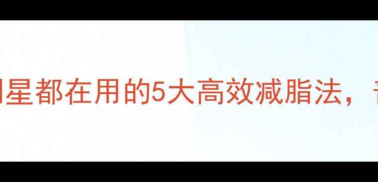 图片 娱乐圈减肥方法大：明星都在用的5大高效减脂法，普通人也能轻松瘦10斤