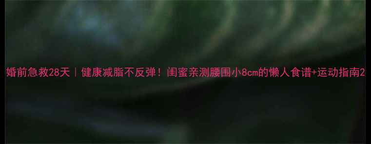图片 婚前急救28天｜健康减脂不反弹！闺蜜亲测腰围小8cm的懒人食谱+运动指南2