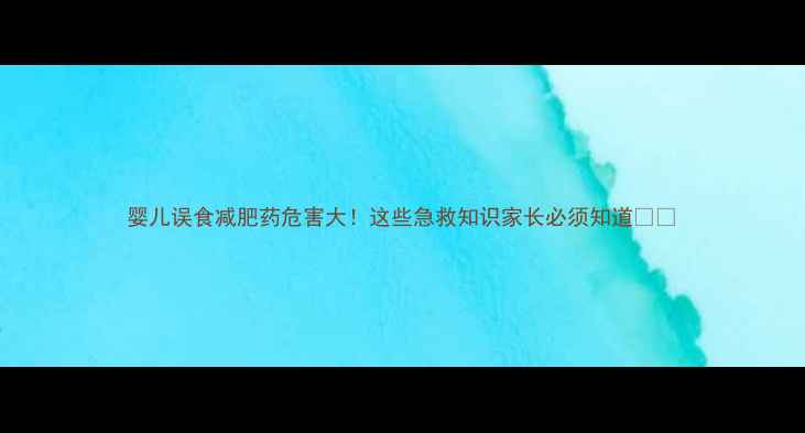 图片 婴儿误食减肥药危害大！这些急救知识家长必须知道👶💊