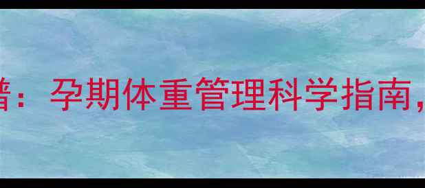 图片 孕妇减肥低热量食谱：孕期体重管理科学指南，这5类食物必须吃2
