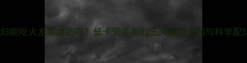 图片 孕妇能吃火龙果减肥吗？低卡营养果的三大食用法则与科学配比2