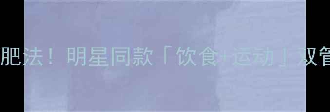 图片 孙俪亲授28天懒人减肥法！明星同款「饮食+运动」双管齐下，轻松瘦10斤1