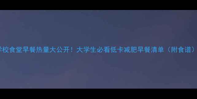 图片 学校食堂早餐热量大公开！大学生必看低卡减肥早餐清单（附食谱）1